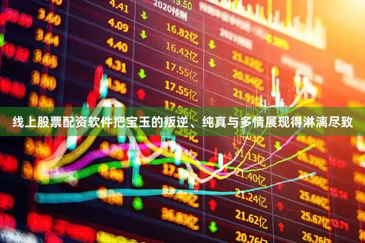 线上股票配资软件把宝玉的叛逆、纯真与多情展现得淋漓尽致
