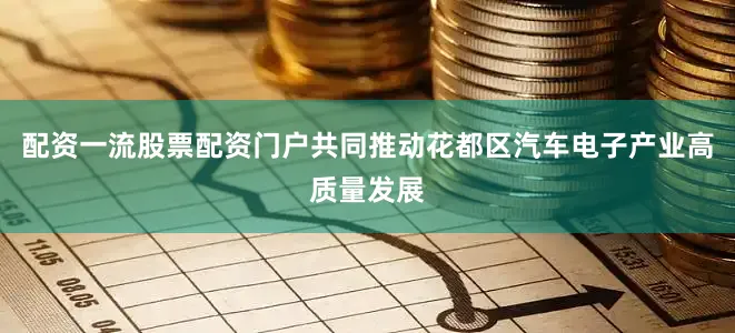 配资一流股票配资门户共同推动花都区汽车电子产业高质量发展