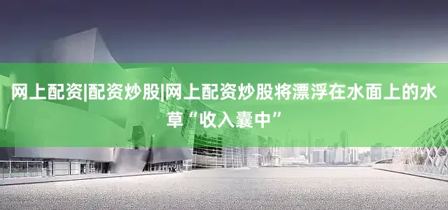 网上配资|配资炒股|网上配资炒股将漂浮在水面上的水草“收入囊中”