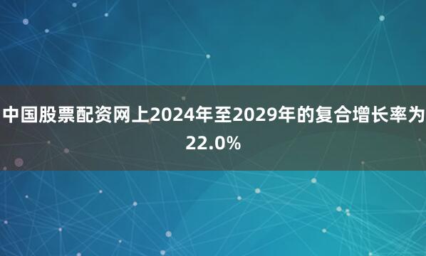 中国股票配资网上2024年至2029年的复合增长率为22.0%