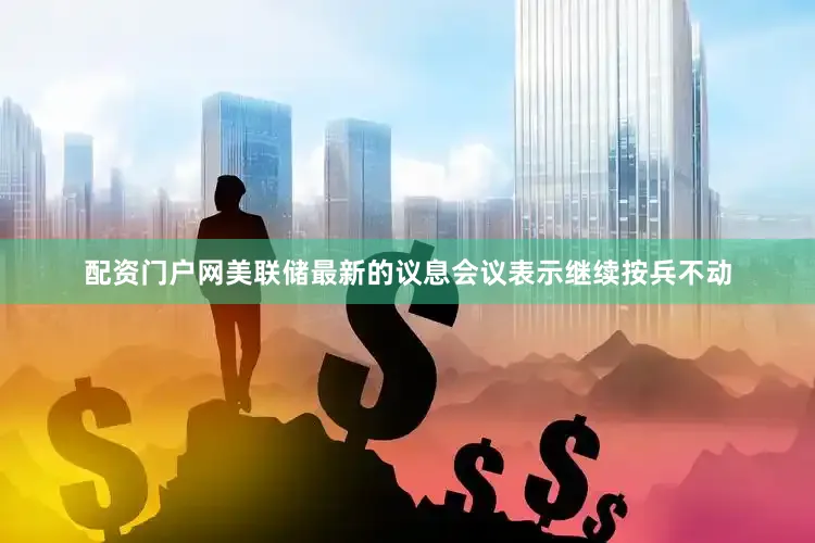 配资门户网　　美联储最新的议息会议表示继续按兵不动