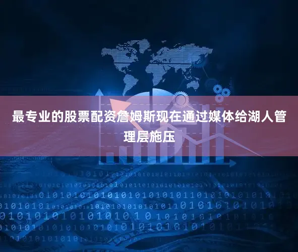 最专业的股票配资詹姆斯现在通过媒体给湖人管理层施压