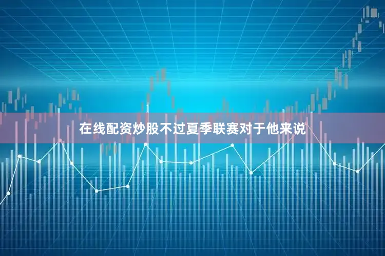 在线配资炒股不过夏季联赛对于他来说