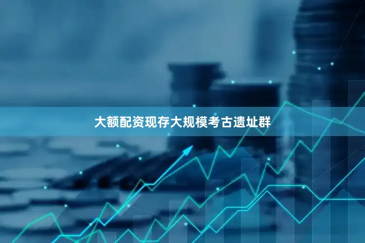 大额配资现存大规模考古遗址群