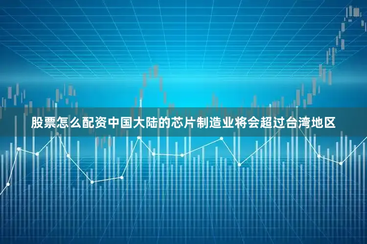 股票怎么配资中国大陆的芯片制造业将会超过台湾地区