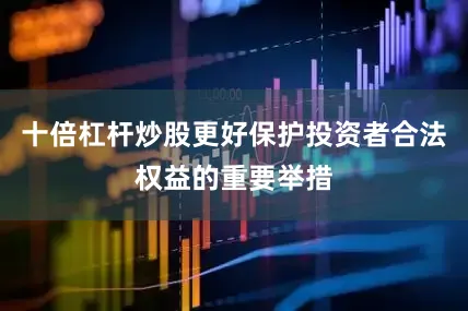 十倍杠杆炒股更好保护投资者合法权益的重要举措