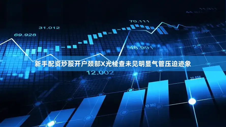 新手配资炒股开户颈部X光检查未见明显气管压迫迹象