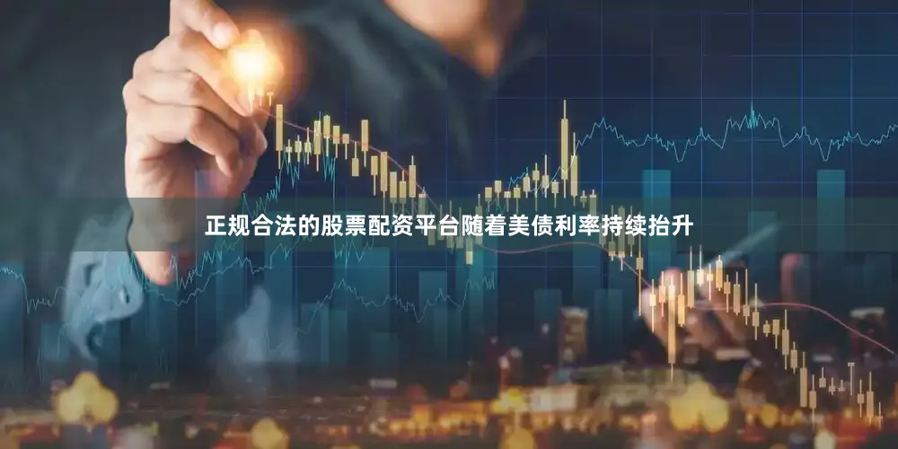 正规合法的股票配资平台随着美债利率持续抬升