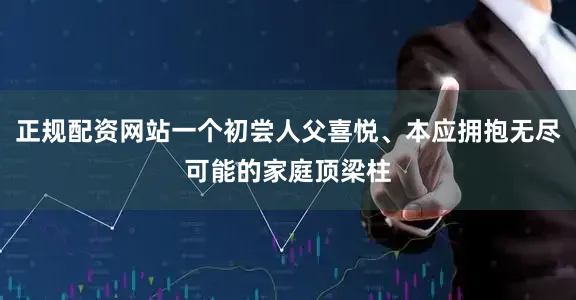 正规配资网站一个初尝人父喜悦、本应拥抱无尽可能的家庭顶梁柱