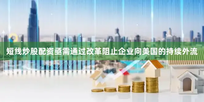 短线炒股配资亟需通过改革阻止企业向美国的持续外流