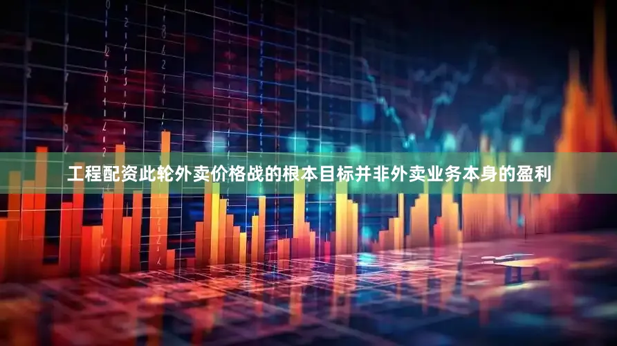 工程配资此轮外卖价格战的根本目标并非外卖业务本身的盈利