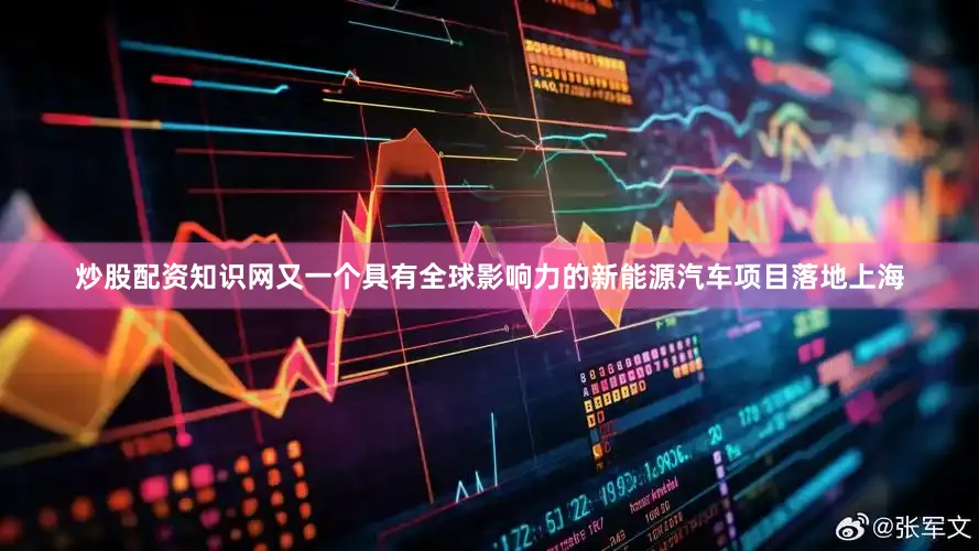 炒股配资知识网又一个具有全球影响力的新能源汽车项目落地上海