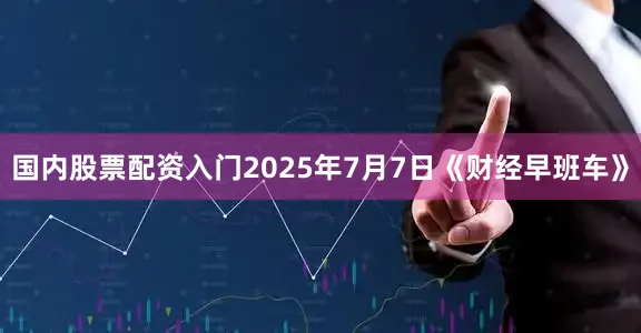 国内股票配资入门2025年7月7日《财经早班车》