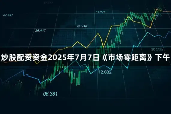 炒股配资资金2025年7月7日《市场零距离》下午