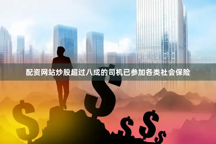 配资网站炒股超过八成的司机已参加各类社会保险