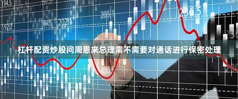 杠杆配资炒股问周恩来总理需不需要对通话进行保密处理