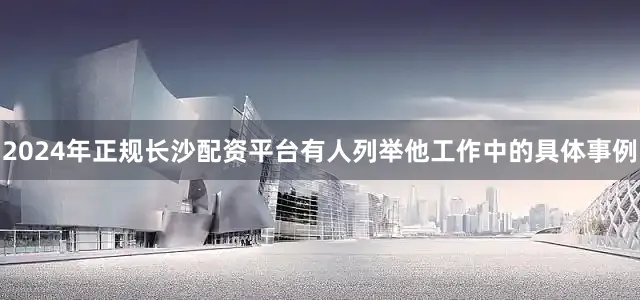2024年正规长沙配资平台有人列举他工作中的具体事例