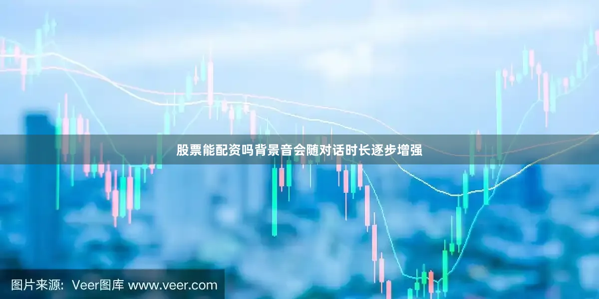 股票能配资吗背景音会随对话时长逐步增强