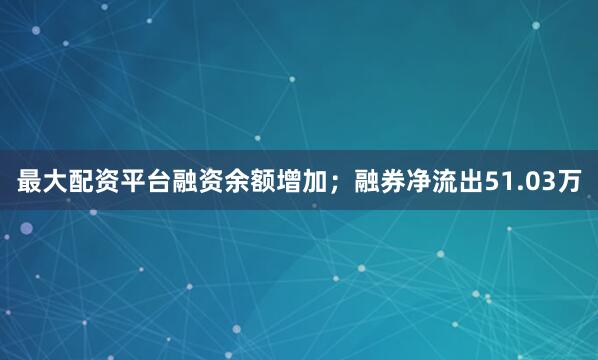 最大配资平台融资余额增加；融券净流出51.03万