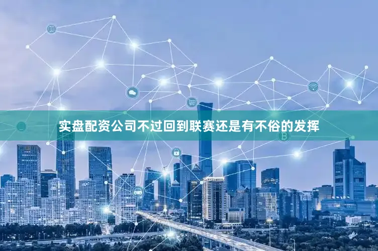 实盘配资公司不过回到联赛还是有不俗的发挥