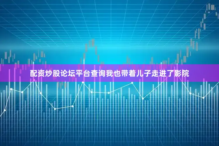 配资炒股论坛平台查询我也带着儿子走进了影院