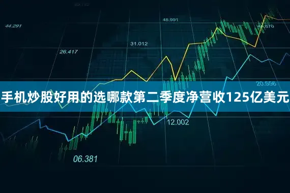 手机炒股好用的选哪款第二季度净营收125亿美元