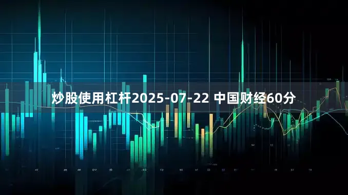 炒股使用杠杆2025-07-22 中国财经60分