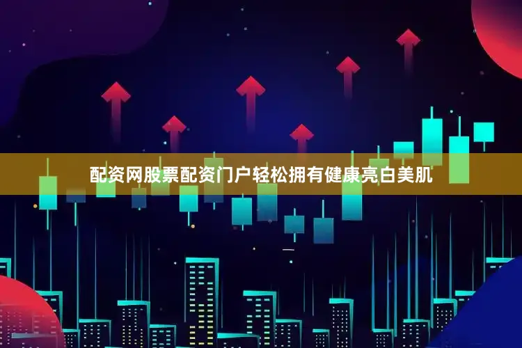 配资网股票配资门户轻松拥有健康亮白美肌