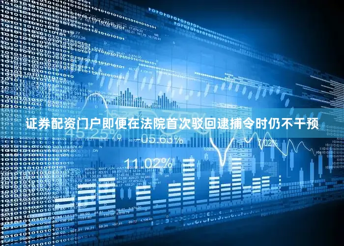 证券配资门户即便在法院首次驳回逮捕令时仍不干预