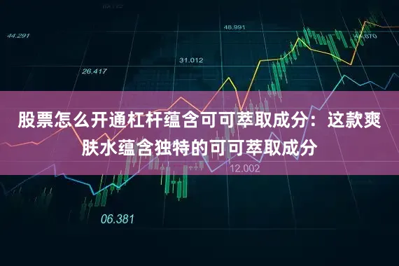 股票怎么开通杠杆蕴含可可萃取成分：这款爽肤水蕴含独特的可可萃取成分