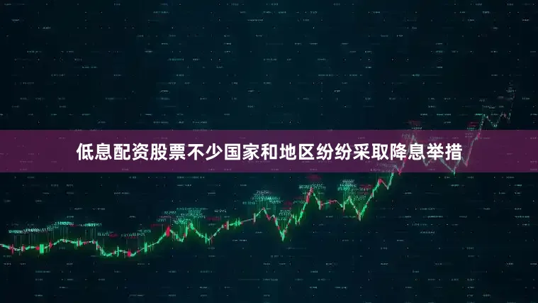 低息配资股票不少国家和地区纷纷采取降息举措