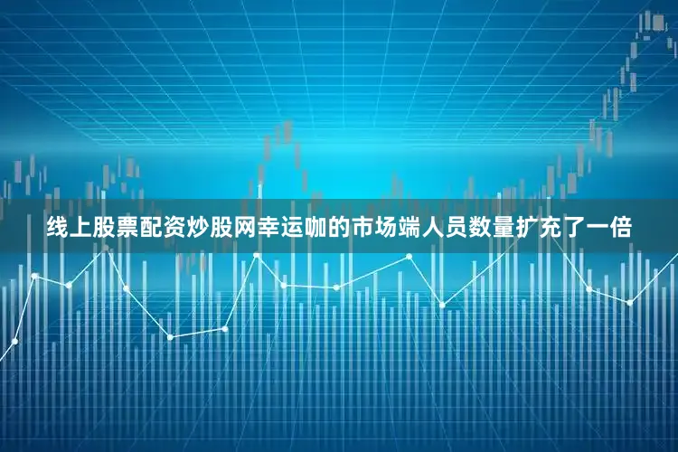 线上股票配资炒股网幸运咖的市场端人员数量扩充了一倍