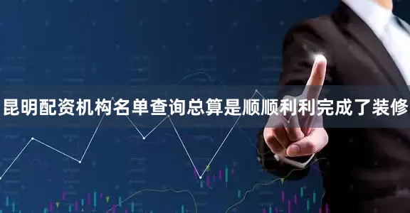 昆明配资机构名单查询总算是顺顺利利完成了装修
