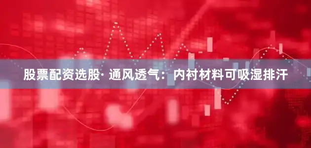 股票配资选股· 通风透气：内衬材料可吸湿排汗
