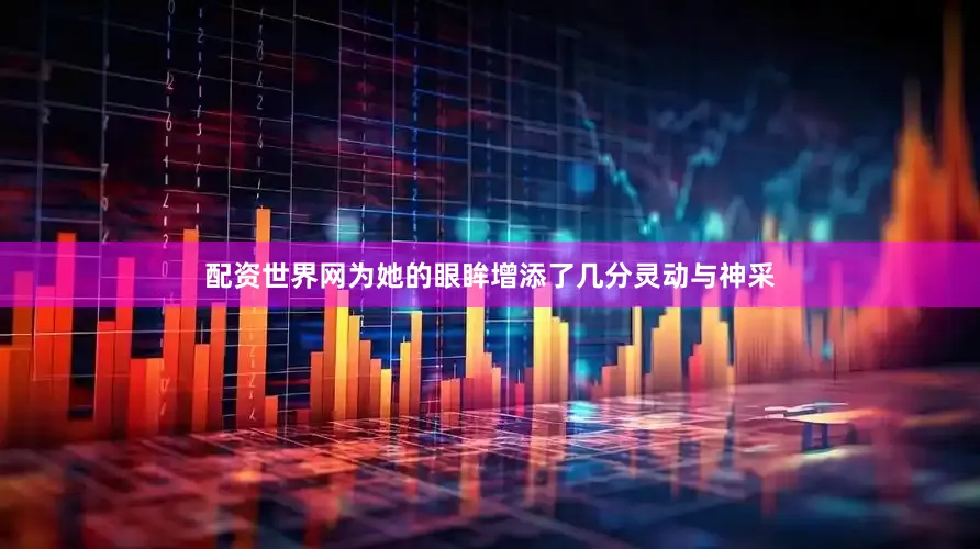 配资世界网为她的眼眸增添了几分灵动与神采