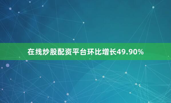 在线炒股配资平台环比增长49.90%