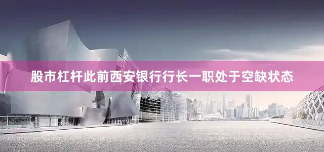 股市杠杆此前西安银行行长一职处于空缺状态