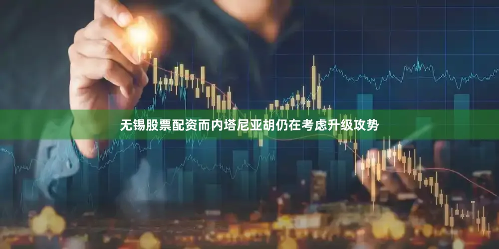 无锡股票配资而内塔尼亚胡仍在考虑升级攻势