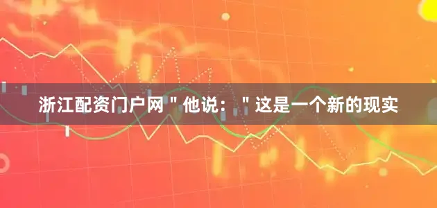 浙江配资门户网＂他说：＂这是一个新的现实