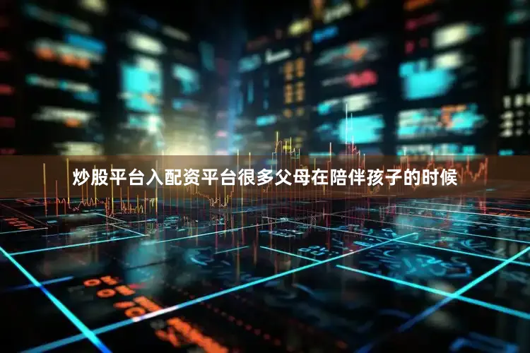炒股平台入配资平台很多父母在陪伴孩子的时候