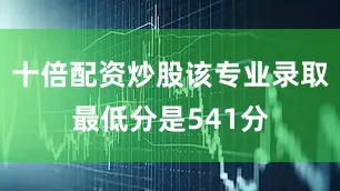 十倍配资炒股该专业录取最低分是541分