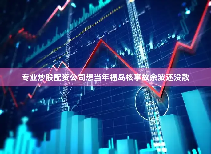 专业炒股配资公司想当年福岛核事故余波还没散