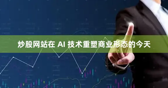 炒股网站在 AI 技术重塑商业形态的今天
