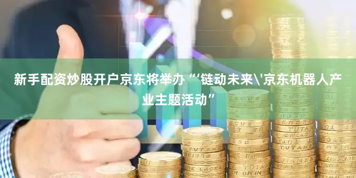 新手配资炒股开户京东将举办“‘链动未来'京东机器人产业主题活动”