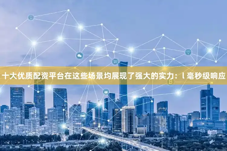 十大优质配资平台在这些场景均展现了强大的实力：l 毫秒级响应