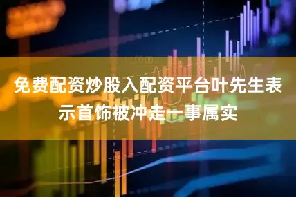 免费配资炒股入配资平台叶先生表示首饰被冲走一事属实