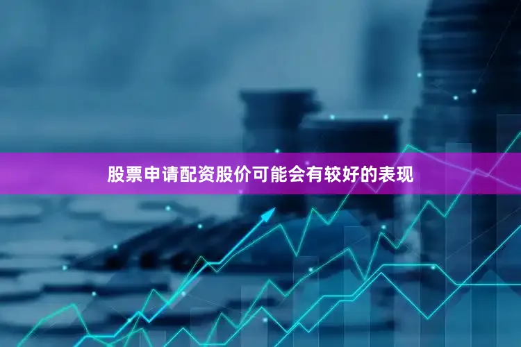 股票申请配资股价可能会有较好的表现