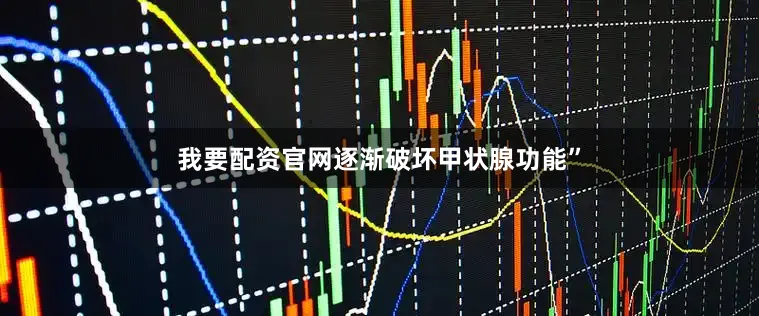 我要配资官网逐渐破坏甲状腺功能”