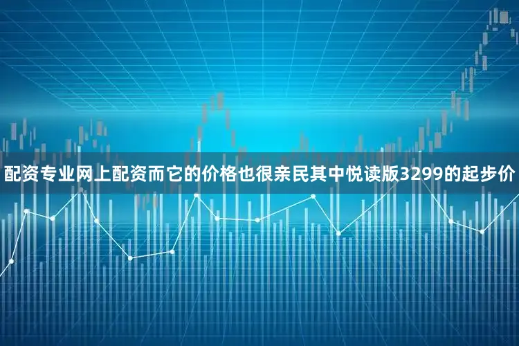 配资专业网上配资而它的价格也很亲民其中悦读版3299的起步价