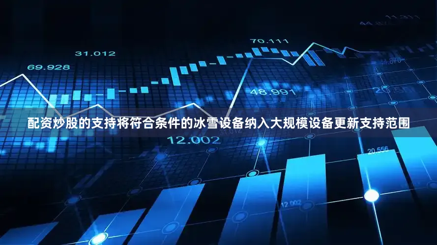 配资炒股的支持将符合条件的冰雪设备纳入大规模设备更新支持范围